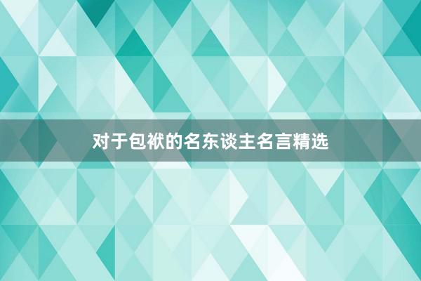 对于包袱的名东谈主名言精选