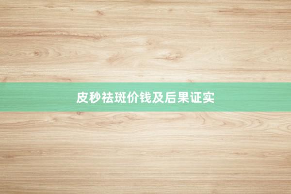 皮秒祛斑价钱及后果证实