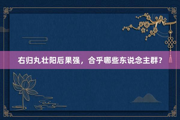 右归丸壮阳后果强，合乎哪些东说念主群？