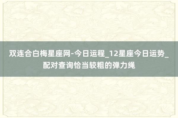 双连合白梅星座网-今日运程_12星座今日运势_配对查询恰当较粗的弹力绳
